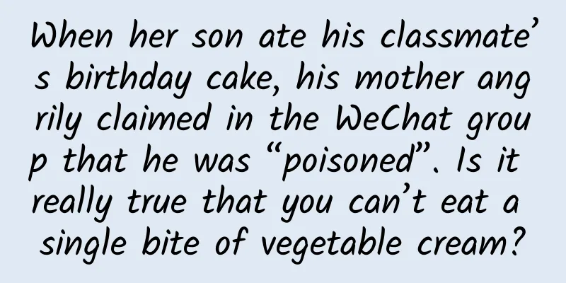 When her son ate his classmate’s birthday cake, his mother angrily claimed in the WeChat group that he was “poisoned”. Is it really true that you can’t eat a single bite of vegetable cream?