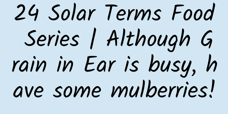 24 Solar Terms Food Series | Although Grain in Ear is busy, have some mulberries!