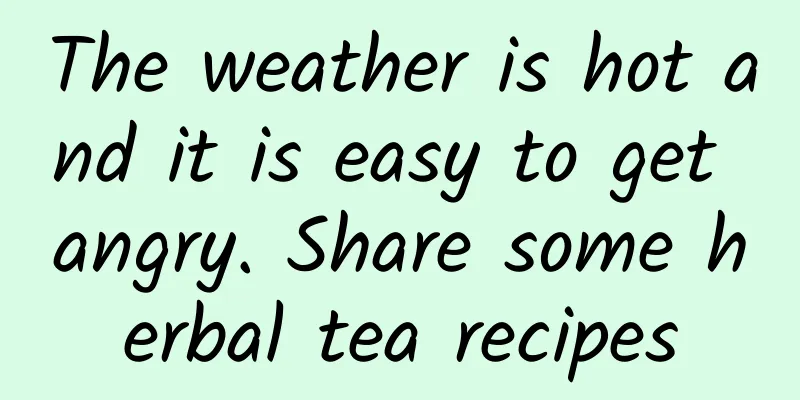 The weather is hot and it is easy to get angry. Share some herbal tea recipes