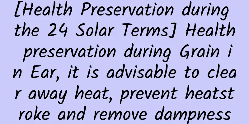 [Health Preservation during the 24 Solar Terms] Health preservation during Grain in Ear, it is advisable to clear away heat, prevent heatstroke and remove dampness