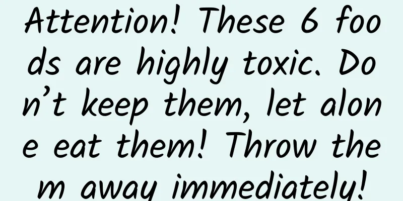 Attention! These 6 foods are highly toxic. Don’t keep them, let alone eat them! Throw them away immediately!