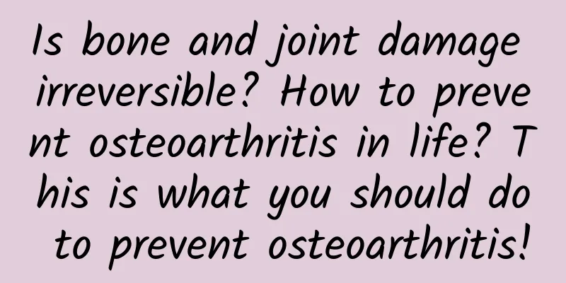 Is bone and joint damage irreversible? How to prevent osteoarthritis in life? This is what you should do to prevent osteoarthritis!