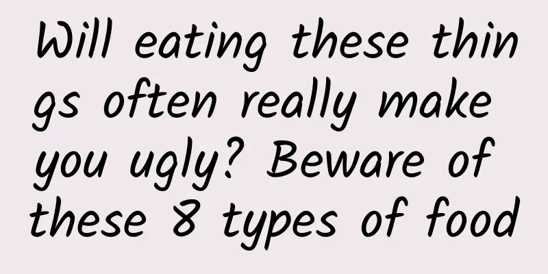 Will eating these things often really make you ugly? Beware of these 8 types of food