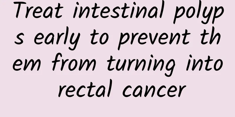 Treat intestinal polyps early to prevent them from turning into rectal cancer