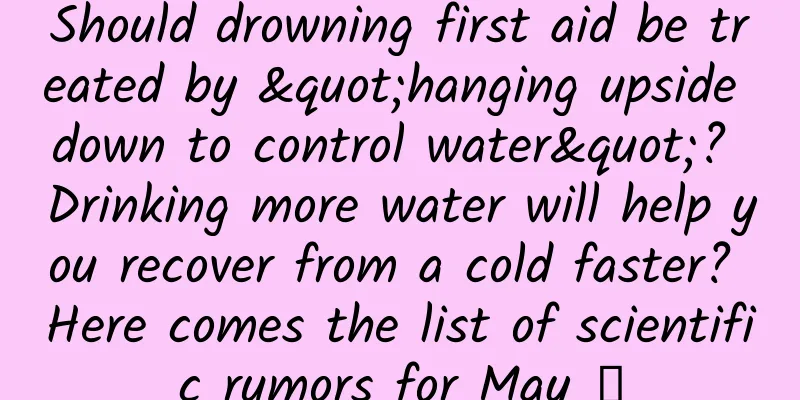 Should drowning first aid be treated by "hanging upside down to control water"? Drinking more water will help you recover from a cold faster? Here comes the list of scientific rumors for May →