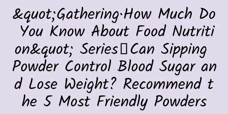"Gathering·How Much Do You Know About Food Nutrition" Series｜Can Sipping Powder Control Blood Sugar and Lose Weight? Recommend the 5 Most Friendly Powders