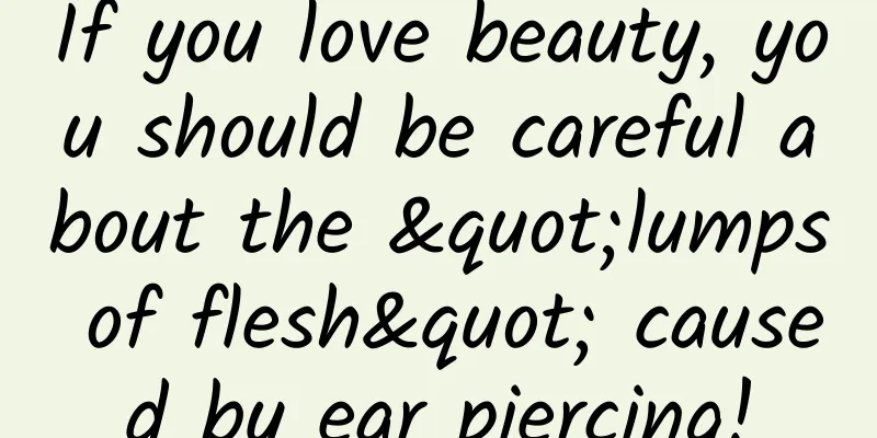 If you love beauty, you should be careful about the "lumps of flesh" caused by ear piercing!