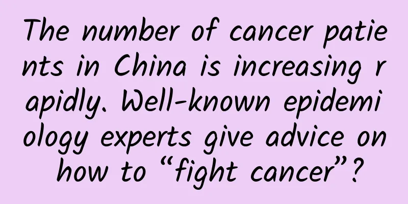 The number of cancer patients in China is increasing rapidly. Well-known epidemiology experts give advice on how to “fight cancer”?