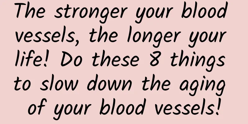 The stronger your blood vessels, the longer your life! Do these 8 things to slow down the aging of your blood vessels!