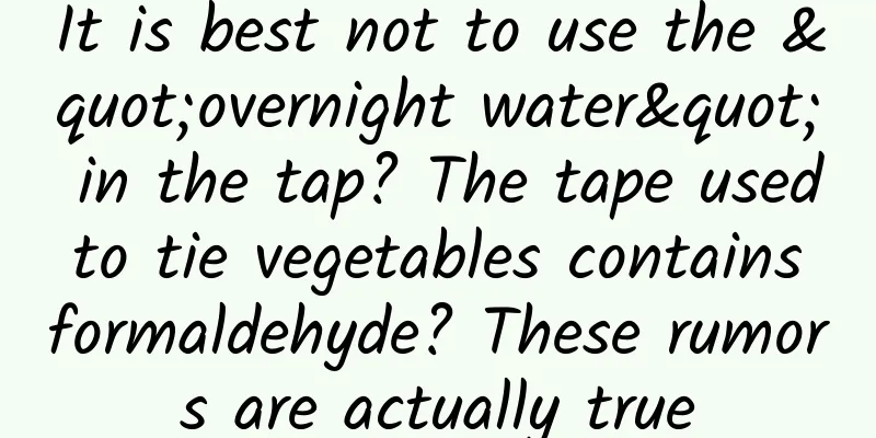 It is best not to use the "overnight water" in the tap? The tape used to tie vegetables contains formaldehyde? These rumors are actually true