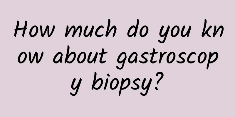 How much do you know about gastroscopy biopsy?
