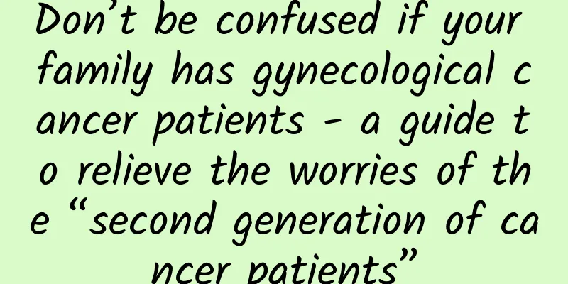 Don’t be confused if your family has gynecological cancer patients - a guide to relieve the worries of the “second generation of cancer patients”