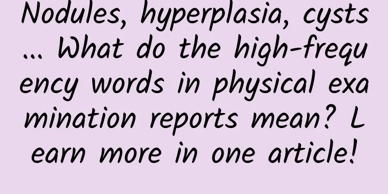 Nodules, hyperplasia, cysts... What do the high-frequency words in physical examination reports mean? Learn more in one article!