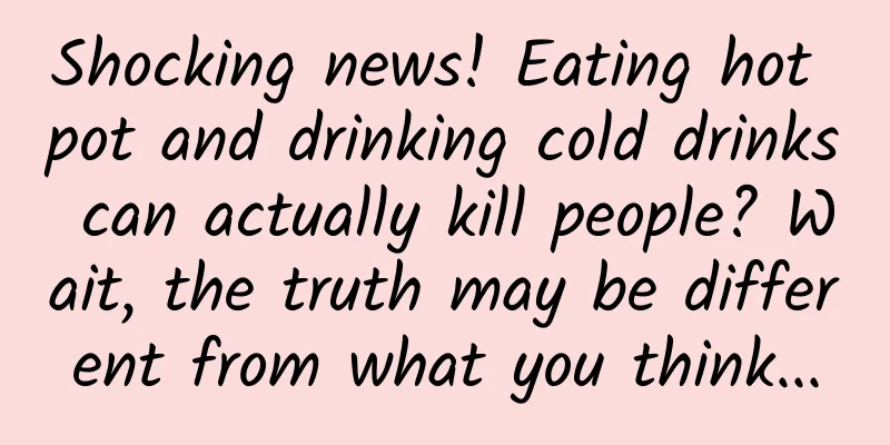 Shocking news! Eating hot pot and drinking cold drinks can actually kill people? Wait, the truth may be different from what you think...