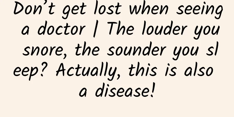 Don’t get lost when seeing a doctor | The louder you snore, the sounder you sleep? Actually, this is also a disease!