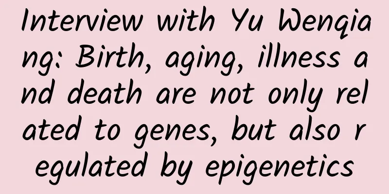 Interview with Yu Wenqiang: Birth, aging, illness and death are not only related to genes, but also regulated by epigenetics