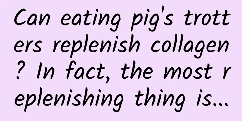 Can eating pig's trotters replenish collagen? In fact, the most replenishing thing is...