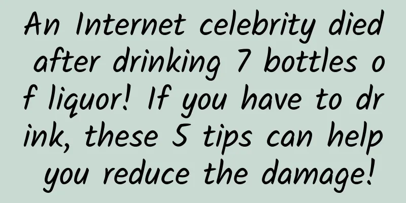 An Internet celebrity died after drinking 7 bottles of liquor! If you have to drink, these 5 tips can help you reduce the damage!