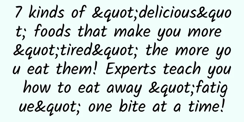 7 kinds of "delicious" foods that make you more "tired" the more you eat them! Experts teach you how to eat away "fatigue" one bite at a time!