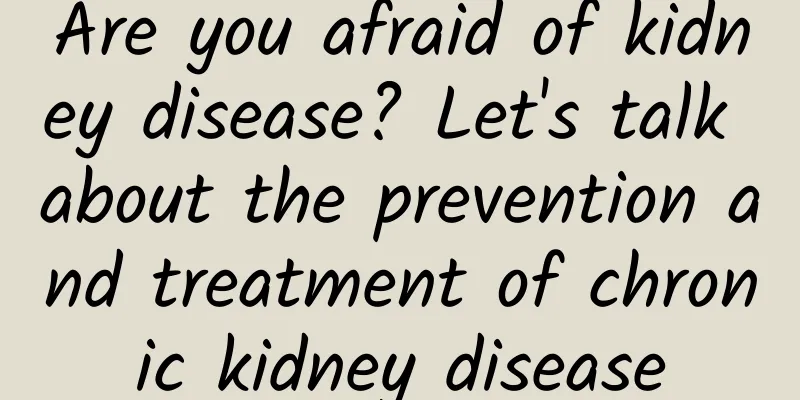Are you afraid of kidney disease? Let's talk about the prevention and treatment of chronic kidney disease