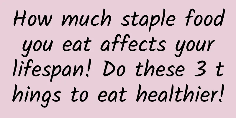 How much staple food you eat affects your lifespan! Do these 3 things to eat healthier!