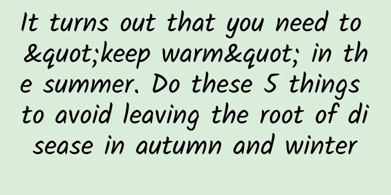 It turns out that you need to "keep warm" in the summer. Do these 5 things to avoid leaving the root of disease in autumn and winter