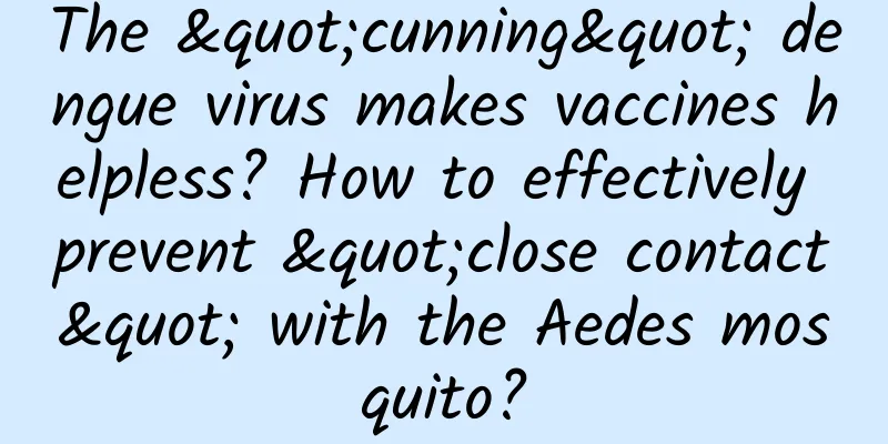 The "cunning" dengue virus makes vaccines helpless? How to effectively prevent "close contact" with the Aedes mosquito?