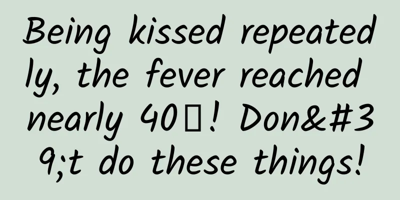 Being kissed repeatedly, the fever reached nearly 40℃! Don't do these things!