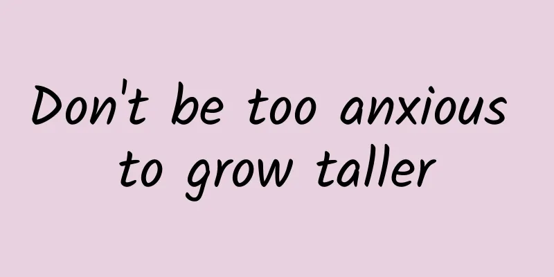 Don't be too anxious to grow taller