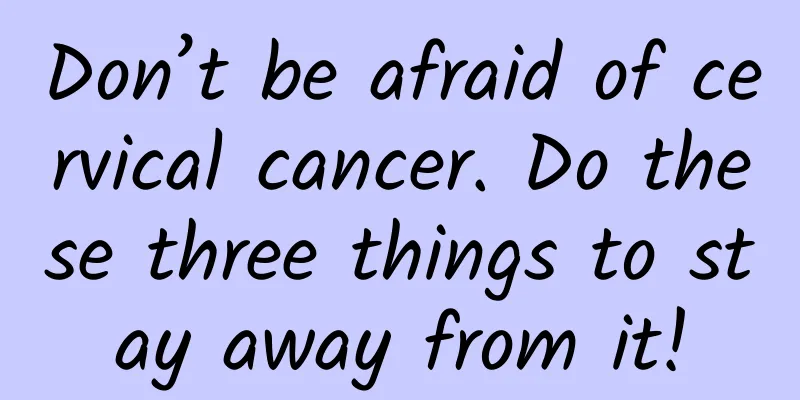 Don’t be afraid of cervical cancer. Do these three things to stay away from it!
