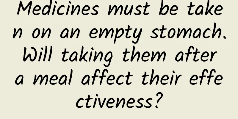 Medicines must be taken on an empty stomach. Will taking them after a meal affect their effectiveness?