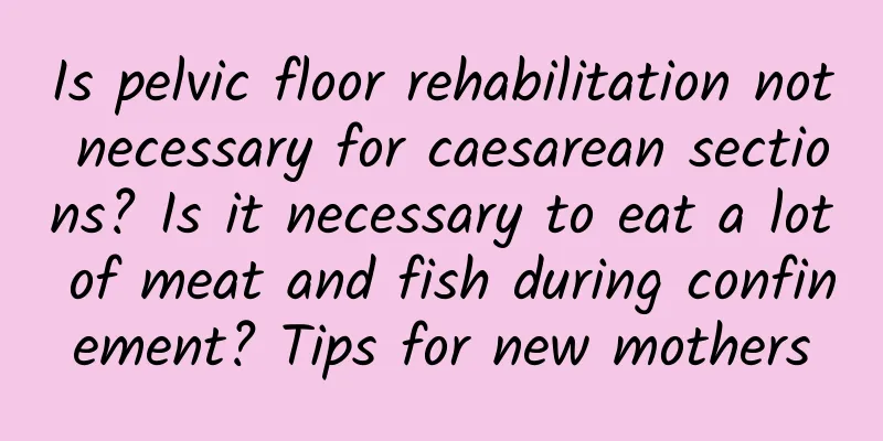 Is pelvic floor rehabilitation not necessary for caesarean sections? Is it necessary to eat a lot of meat and fish during confinement? Tips for new mothers