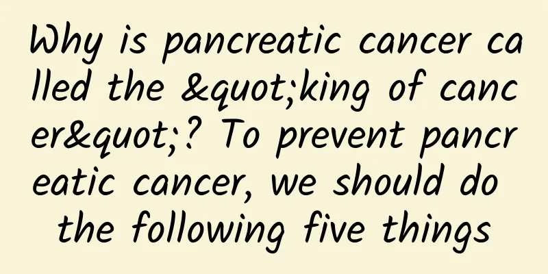 Why is pancreatic cancer called the "king of cancer"? To prevent pancreatic cancer, we should do the following five things