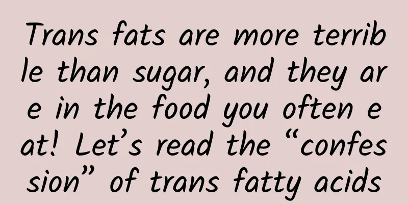 Trans fats are more terrible than sugar, and they are in the food you often eat! Let’s read the “confession” of trans fatty acids