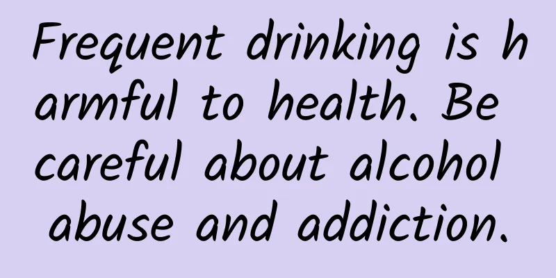Frequent drinking is harmful to health. Be careful about alcohol abuse and addiction.