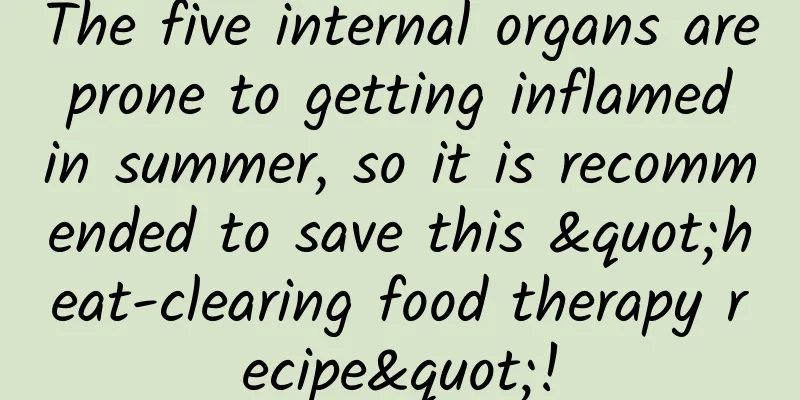 The five internal organs are prone to getting inflamed in summer, so it is recommended to save this "heat-clearing food therapy recipe"!