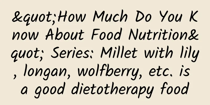 "How Much Do You Know About Food Nutrition" Series: Millet with lily, longan, wolfberry, etc. is a good dietotherapy food