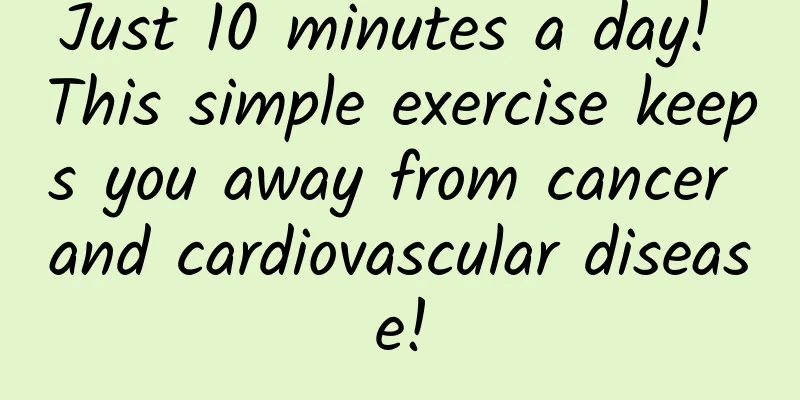 Just 10 minutes a day! This simple exercise keeps you away from cancer and cardiovascular disease!