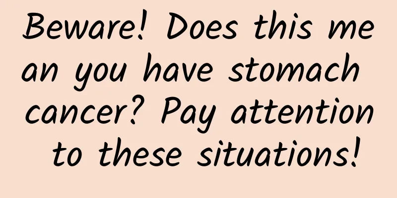 Beware! Does this mean you have stomach cancer? Pay attention to these situations!