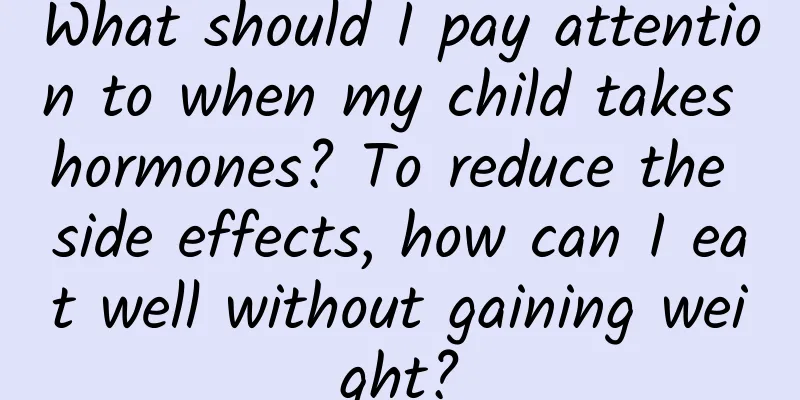 What should I pay attention to when my child takes hormones? To reduce the side effects, how can I eat well without gaining weight?