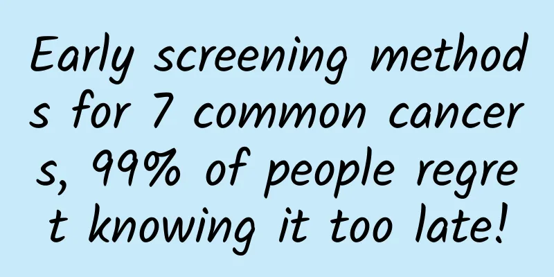Early screening methods for 7 common cancers, 99% of people regret knowing it too late!
