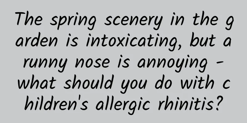 The spring scenery in the garden is intoxicating, but a runny nose is annoying - what should you do with children's allergic rhinitis?
