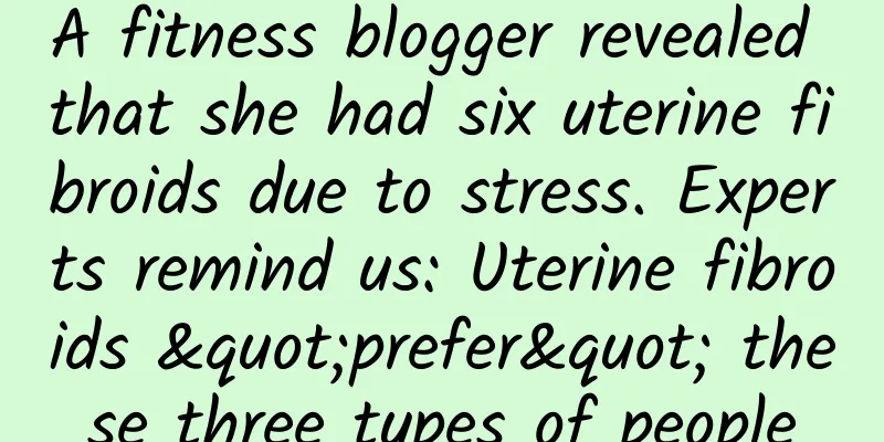 A fitness blogger revealed that she had six uterine fibroids due to stress. Experts remind us: Uterine fibroids "prefer" these three types of people