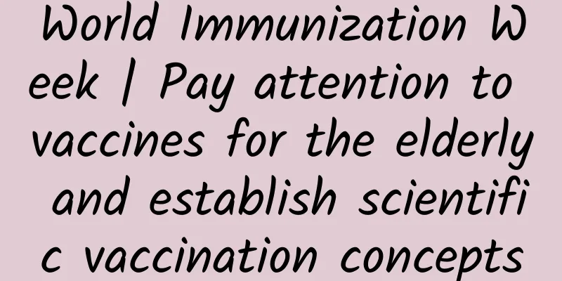 World Immunization Week | Pay attention to vaccines for the elderly and establish scientific vaccination concepts
