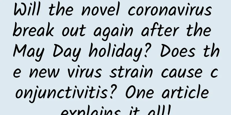 Will the novel coronavirus break out again after the May Day holiday? Does the new virus strain cause conjunctivitis? One article explains it all!