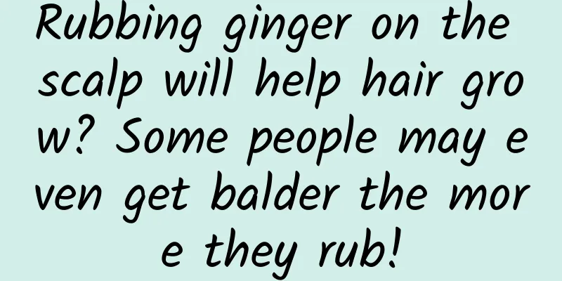 Rubbing ginger on the scalp will help hair grow? Some people may even get balder the more they rub!