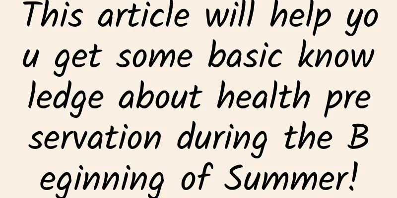 This article will help you get some basic knowledge about health preservation during the Beginning of Summer!