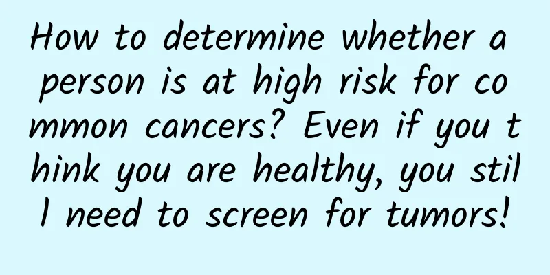 How to determine whether a person is at high risk for common cancers? Even if you think you are healthy, you still need to screen for tumors!
