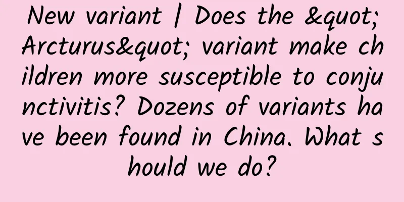 New variant | Does the "Arcturus" variant make children more susceptible to conjunctivitis? Dozens of variants have been found in China. What should we do?