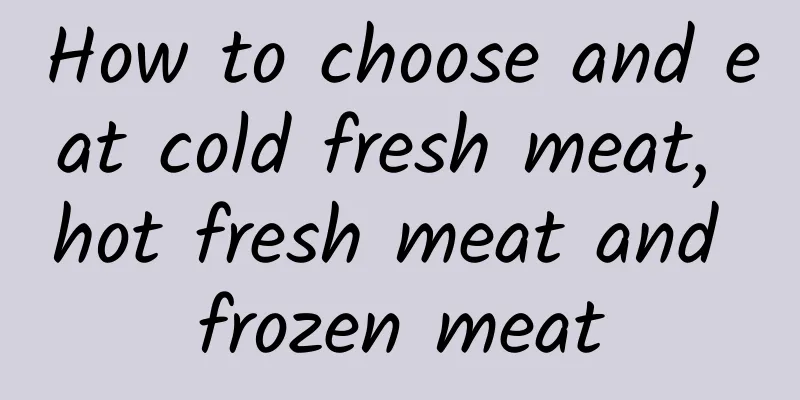 How to choose and eat cold fresh meat, hot fresh meat and frozen meat